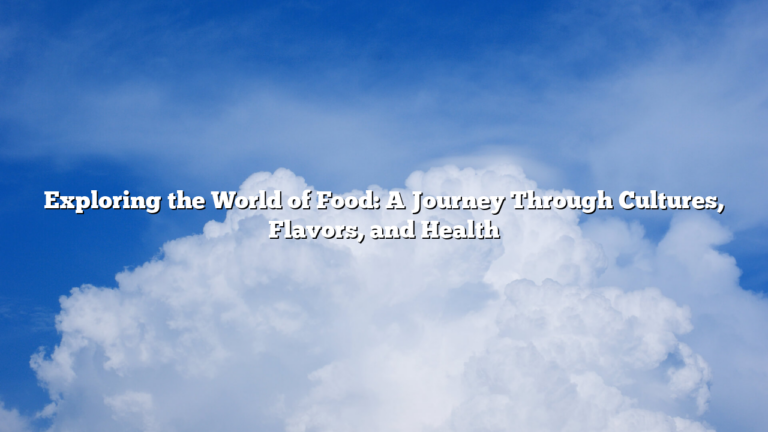 Exploring the World of Food: A Journey Through Cultures, Flavors, and Health